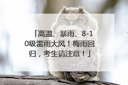高温、暴雨、8-10级雷雨大风！梅雨回归，考生请注意！