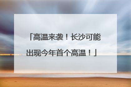 高温来袭！长沙可能出现今年首个高温！