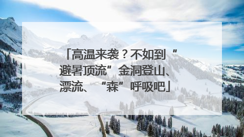 高温来袭？不如到“避暑顶流”金洞登山、漂流、“森”呼吸吧
