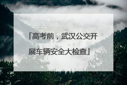 高考前，武汉公交开展车辆安全大检查