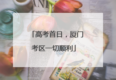 高考首日，厦门考区一切顺利