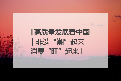 高质量发展看中国｜非遗“潮”起来 消费“旺”起来