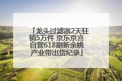 龙头过滤器2天狂销5万件 京东京喜自营618刷新余姚产业带出货纪录