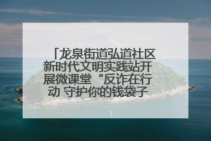 龙泉街道弘道社区新时代文明实践站开展微课堂“反诈在行动 守护你的钱袋子”反诈宣讲活动