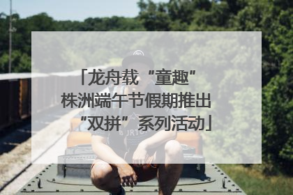 龙舟载“童趣” 株洲端午节假期推出“双拼”系列活动