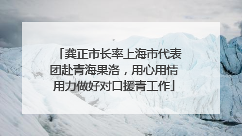 龚正市长率上海市代表团赴青海果洛，用心用情用力做好对口援青工作