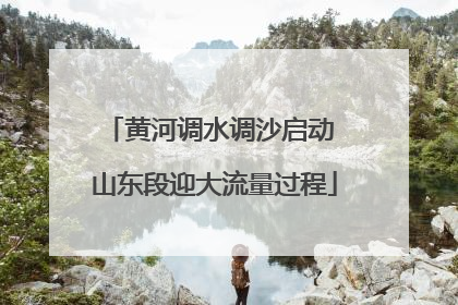 黄河调水调沙启动 山东段迎大流量过程