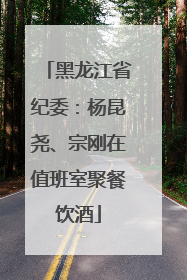 黑龙江省纪委：杨昆尧、宗刚在值班室聚餐饮酒