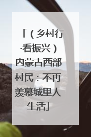 （乡村行·看振兴）内蒙古西部村民：不再羡慕城里人生活