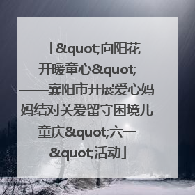 "向阳花开暖童心"——襄阳市开展爱心妈妈结对关爱留守困境儿童庆"六一"活动