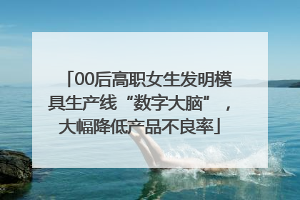 00后高职女生发明模具生产线“数字大脑”，大幅降低产品不良率