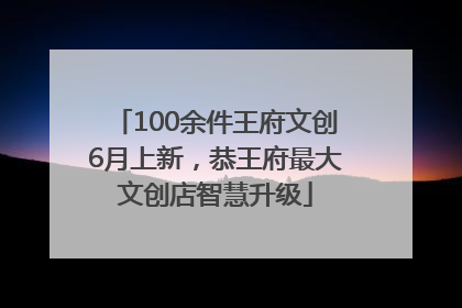 100余件王府文创6月上新，恭王府最大文创店智慧升级