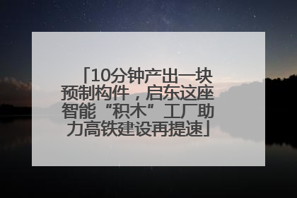 10分钟产出一块预制构件，启东这座智能“积木”工厂助力高铁建设再提速