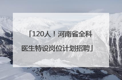 120人！河南省全科医生特设岗位计划招聘