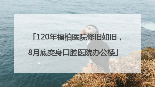 120年福柏医院修旧如旧，8月底变身口腔医院办公楼