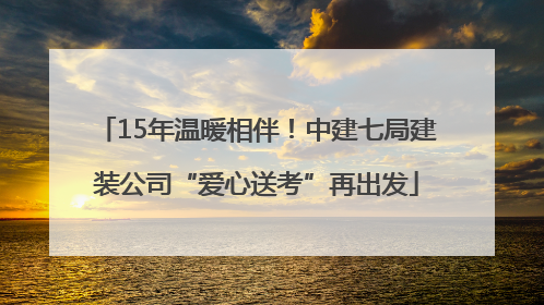 15年温暖相伴！中建七局建装公司“爱心送考”再出发