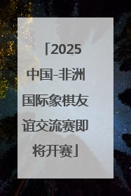 2025中国-非洲国际象棋友谊交流赛即将开赛