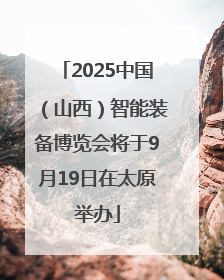 2025中国（山西）智能装备博览会将于9月19日在太原举办