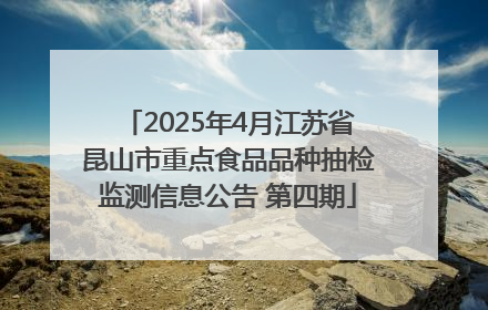 2025年4月江苏省昆山市重点食品品种抽检监测信息公告 第四期