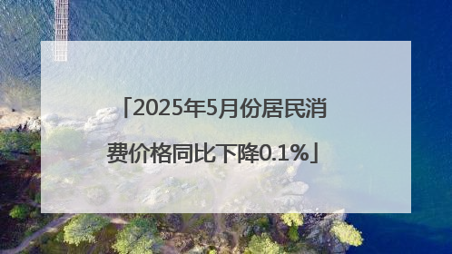 2025年5月份居民消费价格同比下降0.1%