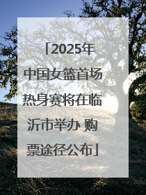 2025年中国女篮首场热身赛将在临沂市举办 购票途径公布