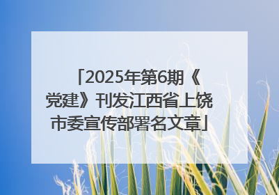 2025年第6期《党建》刊发江西省上饶市委宣传部署名文章