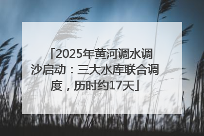 2025年黄河调水调沙启动：三大水库联合调度，历时约17天