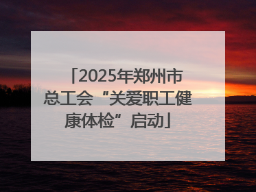 2025年郑州市总工会“关爱职工健康体检”启动