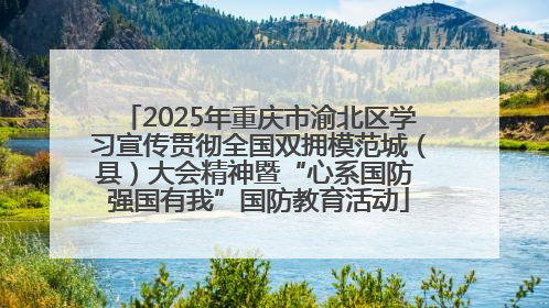 2025年重庆市渝北区学习宣传贯彻全国双拥模范城（县）大会精神暨“心系国防 强国有我”国防教育活动