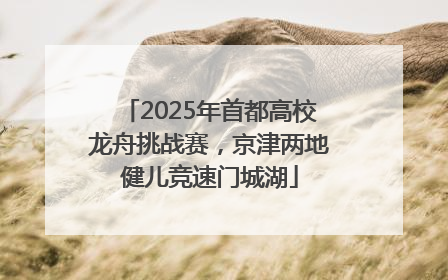 2025年首都高校龙舟挑战赛，京津两地健儿竞速门城湖