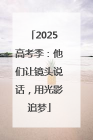 2025高考季：他们让镜头说话，用光影追梦