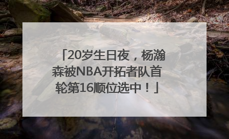 20岁生日夜，杨瀚森被NBA开拓者队首轮第16顺位选中！
