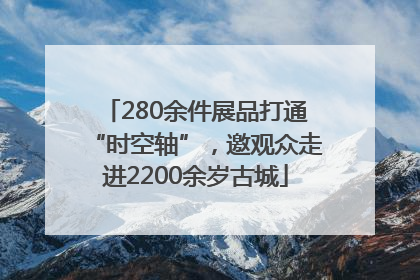280余件展品打通“时空轴”，邀观众走进2200余岁古城
