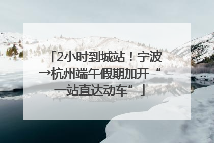 2小时到城站！宁波→杭州端午假期加开“一站直达动车”