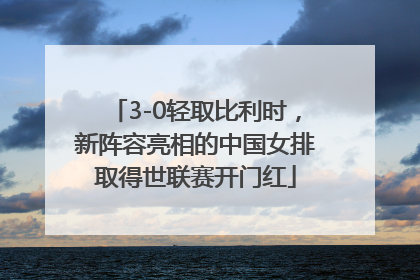 3-0轻取比利时，新阵容亮相的中国女排取得世联赛开门红