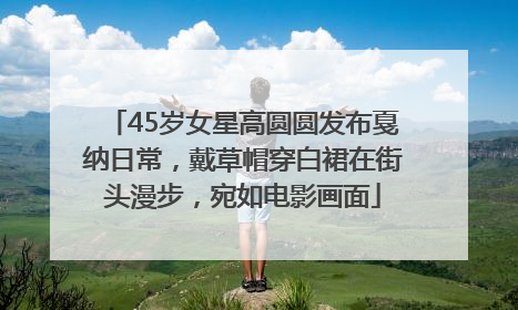 45岁女星高圆圆发布戛纳日常，戴草帽穿白裙在街头漫步，宛如电影画面