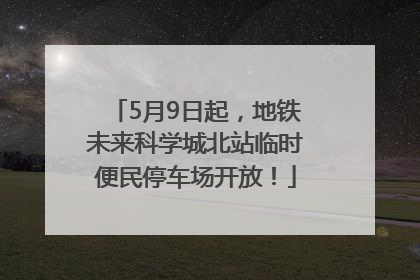 5月9日起，地铁未来科学城北站临时便民停车场开放！
