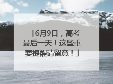 6月9日，高考最后一天！这些重要提醒请留意！