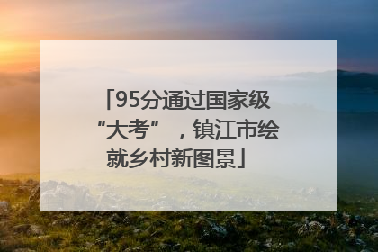 95分通过国家级“大考”，镇江市绘就乡村新图景