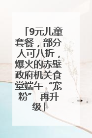 9元儿童套餐，部分人可八折，爆火的赤壁政府机关食堂端午“宠粉” 再升级