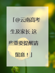 @云南高考生及家长 这些重要提醒请留意！