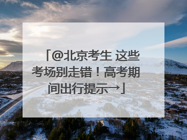 @北京考生 这些考场别走错！高考期间出行提示→