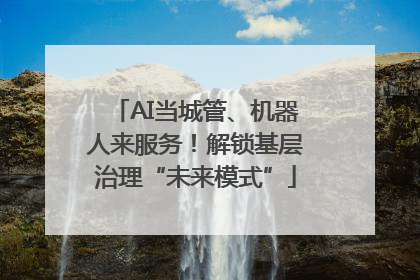 AI当城管、机器人来服务！解锁基层治理“未来模式”