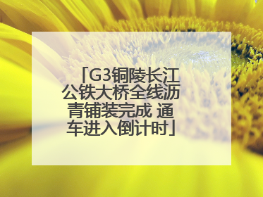 G3铜陵长江公铁大桥全线沥青铺装完成 通车进入倒计时