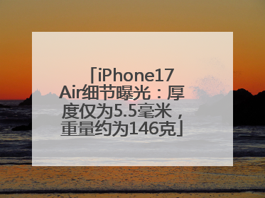 iPhone17Air细节曝光：厚度仅为5.5毫米，重量约为146克